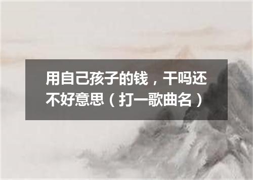用自己孩子的钱，干吗还不好意思（打一歌曲名）