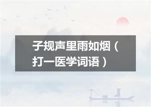 子规声里雨如烟（打一医学词语）