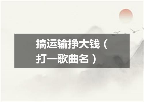搞运输挣大钱（打一歌曲名）