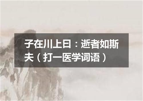 子在川上曰：逝者如斯夫（打一医学词语）