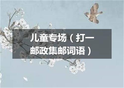 儿童专场（打一邮政集邮词语）