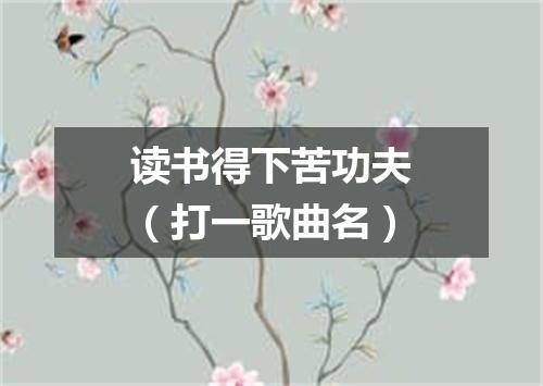 读书得下苦功夫（打一歌曲名）