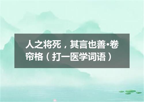 人之将死，其言也善·卷帘格（打一医学词语）