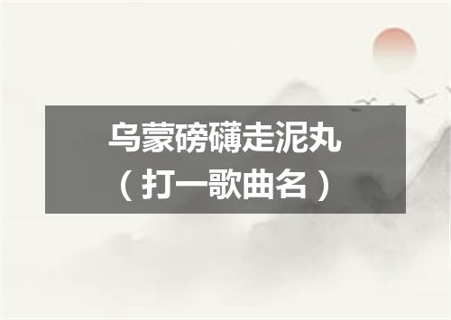 乌蒙磅礴走泥丸（打一歌曲名）