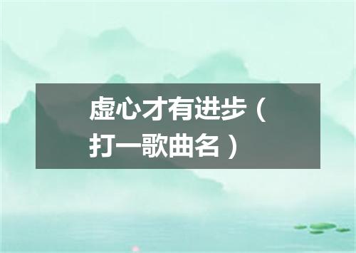 虚心才有进步（打一歌曲名）