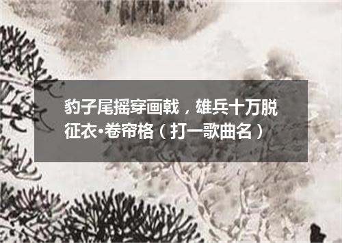 豹子尾摇穿画戟，雄兵十万脱征衣·卷帘格（打一歌曲名）