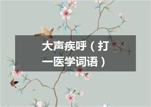 大声疾呼（打一医学词语）