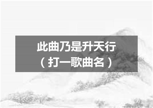 此曲乃是升天行（打一歌曲名）