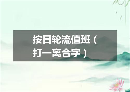 按日轮流值班（打一离合字）