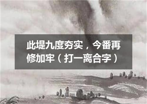 此堤九度夯实，今番再修加牢（打一离合字）