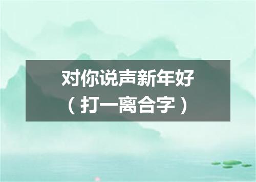 对你说声新年好（打一离合字）