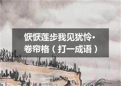 恹恹莲步我见犹怜·卷帘格（打一成语）