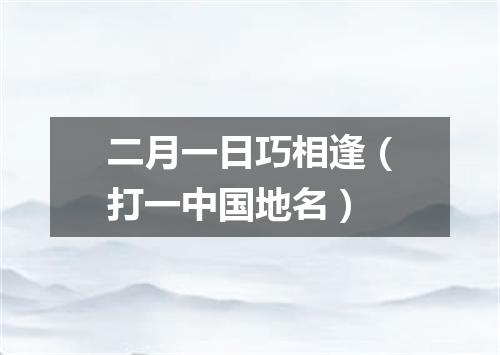 二月一日巧相逢（打一中国地名）