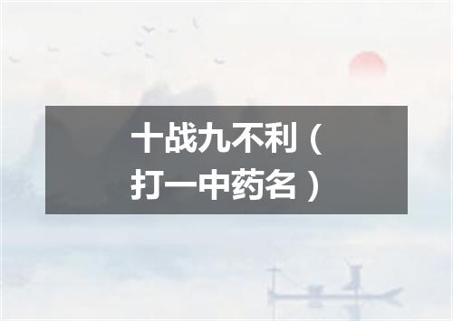 十战九不利（打一中药名）