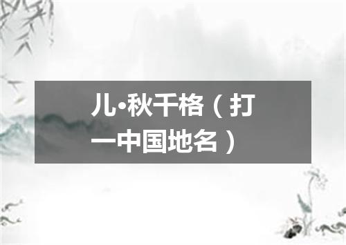 儿·秋千格（打一中国地名）