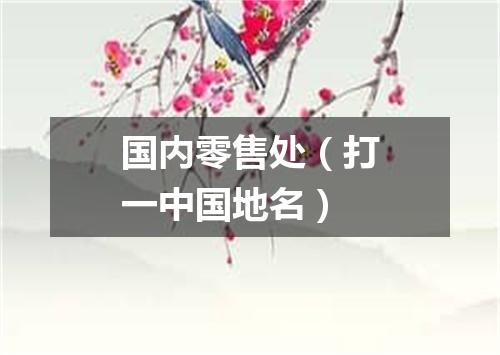 国内零售处（打一中国地名）