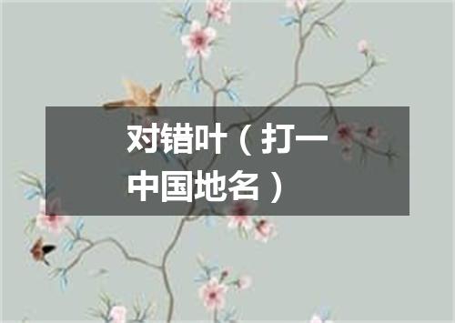 对错叶（打一中国地名）