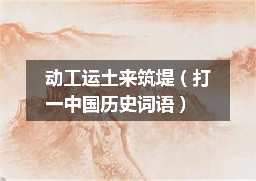 动工运土来筑堤（打一中国历史词语）