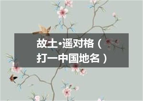 故土·遥对格（打一中国地名）