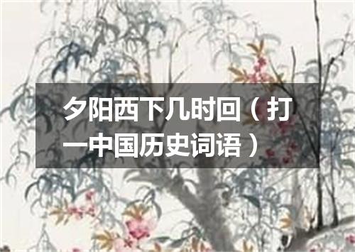 夕阳西下几时回（打一中国历史词语）