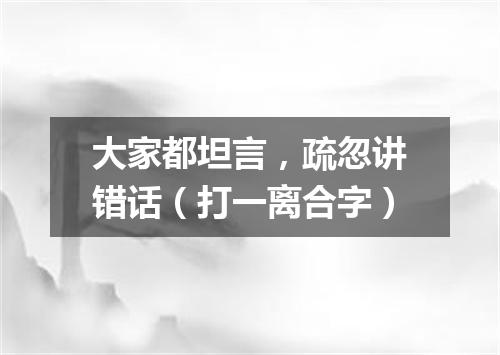 大家都坦言，疏忽讲错话（打一离合字）