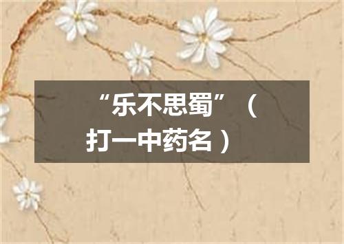 “乐不思蜀”（打一中药名）