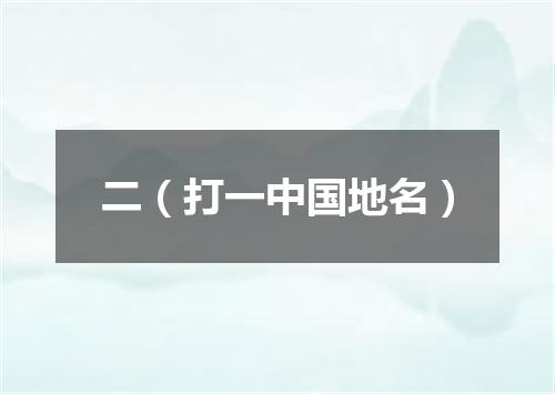 二（打一中国地名）