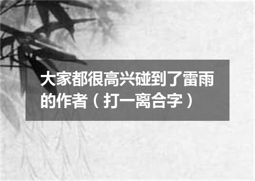 大家都很高兴碰到了雷雨的作者（打一离合字）