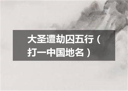 大圣遭劫囚五行（打一中国地名）