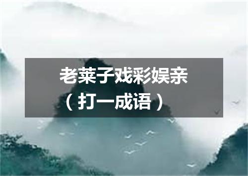 老莱子戏彩娱亲（打一成语）