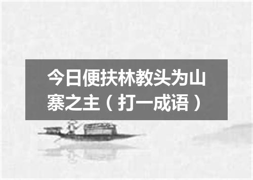 今日便扶林教头为山寨之主（打一成语）