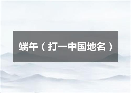 端午（打一中国地名）