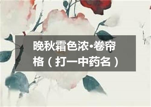 晚秋霜色浓·卷帘格（打一中药名）