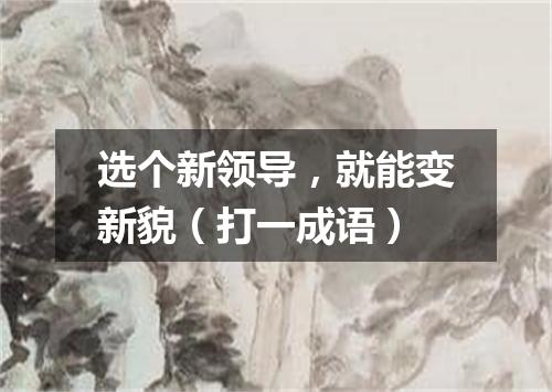 选个新领导，就能变新貌（打一成语）