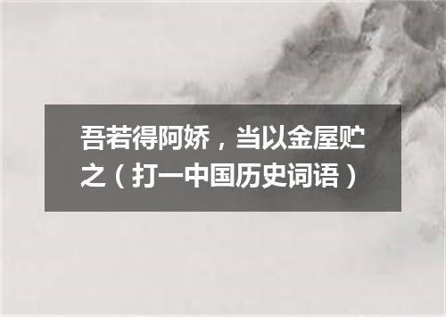 吾若得阿娇，当以金屋贮之（打一中国历史词语）