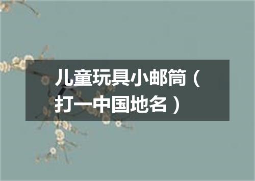 儿童玩具小邮筒（打一中国地名）
