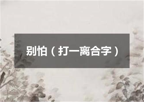 别怕（打一离合字）