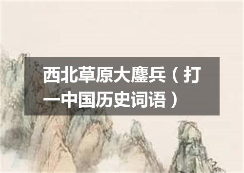 西北草原大鏖兵（打一中国历史词语）