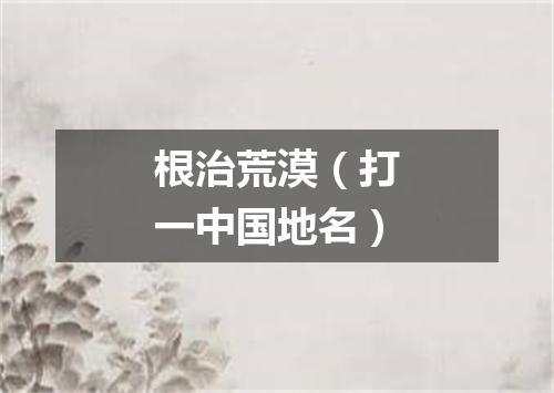 根治荒漠（打一中国地名）