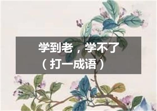 学到老，学不了（打一成语）