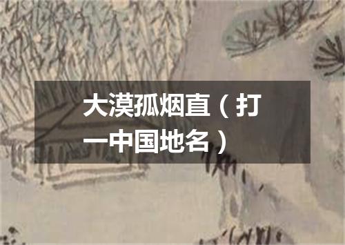 大漠孤烟直（打一中国地名）