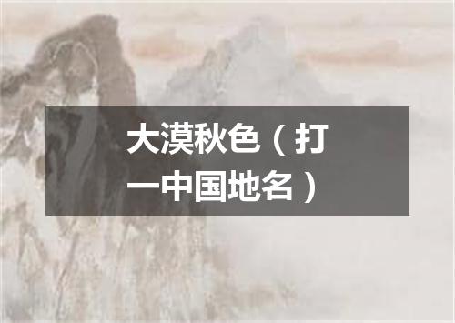 大漠秋色（打一中国地名）
