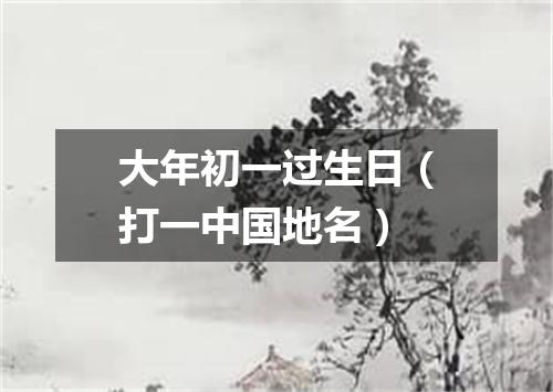 大年初一过生日（打一中国地名）