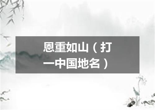 恩重如山（打一中国地名）