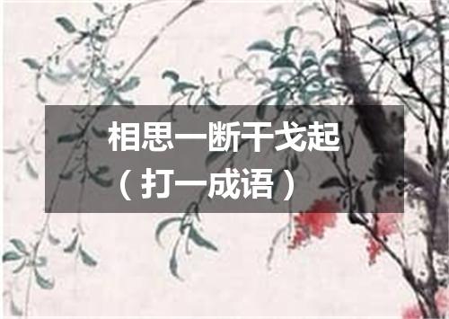 相思一断干戈起（打一成语）