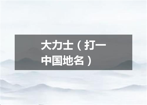 大力士（打一中国地名）