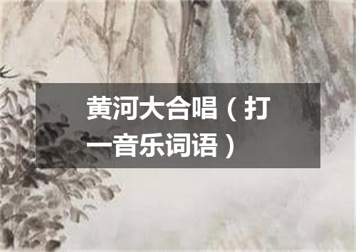 黄河大合唱（打一音乐词语）