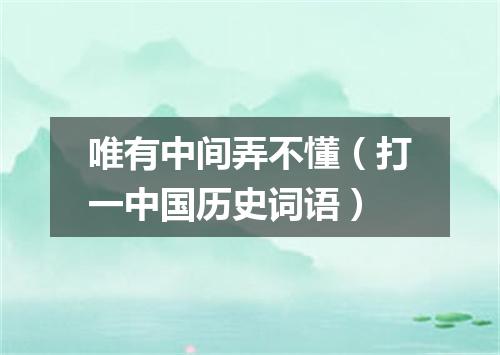 唯有中间弄不懂（打一中国历史词语）
