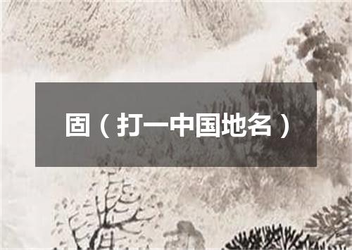 固（打一中国地名）