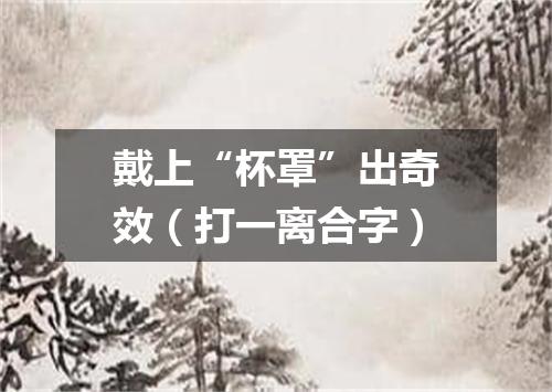 戴上“杯罩”出奇效（打一离合字）